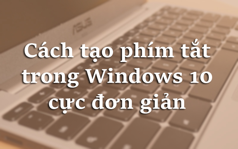 Hướng dẫn cách tạo phím tắt trong Windows 10 đơn giản nhất