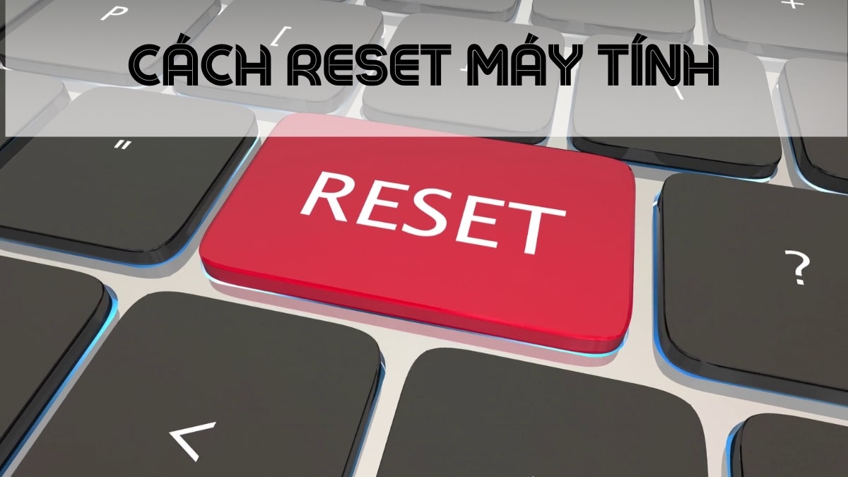 Vì sao cần reset máy tính và nên làm gì trước khi reset?