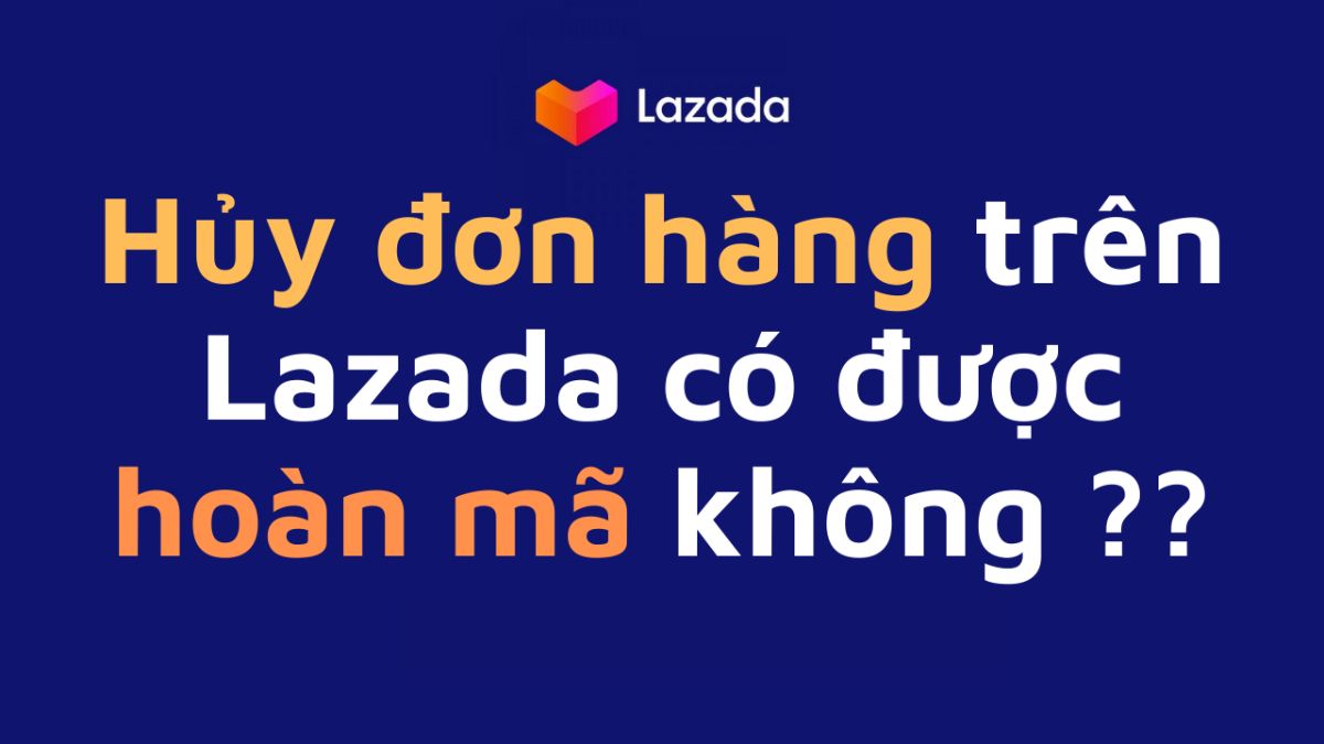 Các bước hủy đơn hàng trên Lazada hiệu quả, giúp bạn nhận hoàn tiền nhanh chóng